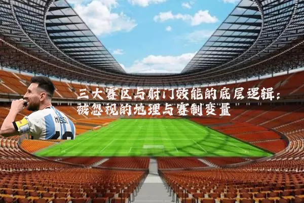 三大赛区与射门效能的底层逻辑：被忽视的地理与赛制变量