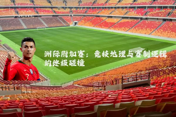 洲际附加赛：竞技地理与赛制逻辑的终极碰撞