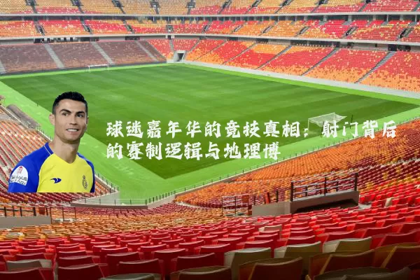 球迷嘉年华的竞技真相：射门背后的赛制逻辑与地理博弈