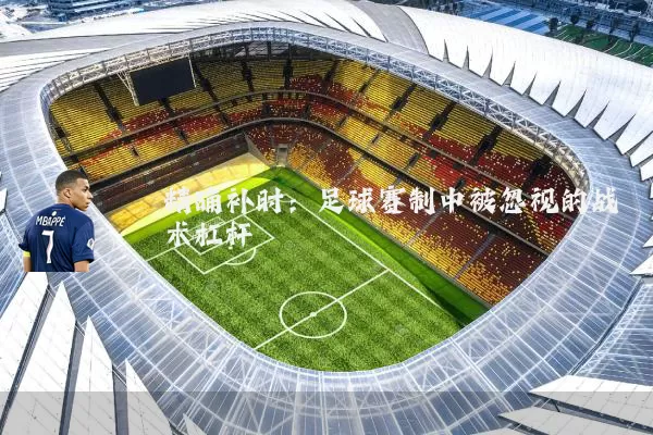 精确补时：足球赛制中被忽视的战术杠杆