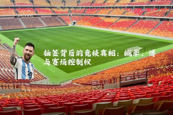抽签背后的竞技真相:概率、博弈与赛场控制权