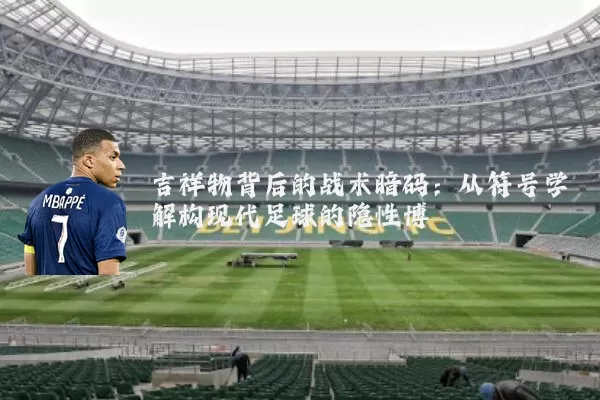 吉祥物背后的战术暗码：从符号学解构现代足球的隐性博弈