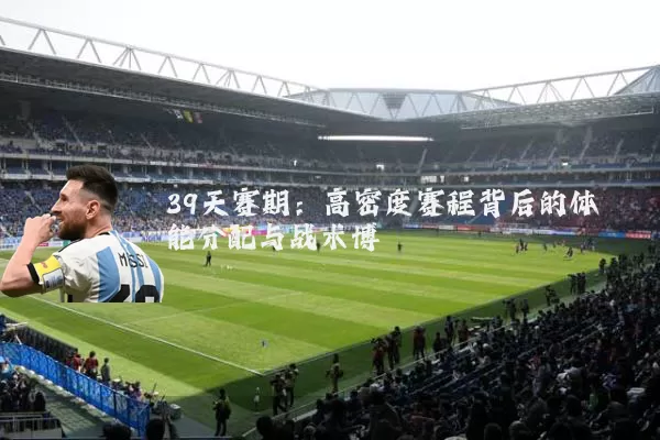39天赛期：高密度赛程背后的体能分配与战术博弈