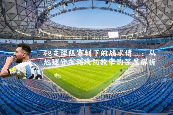 48支球队赛制下的战术博弈:从地理分布到攻防效率的深层解析