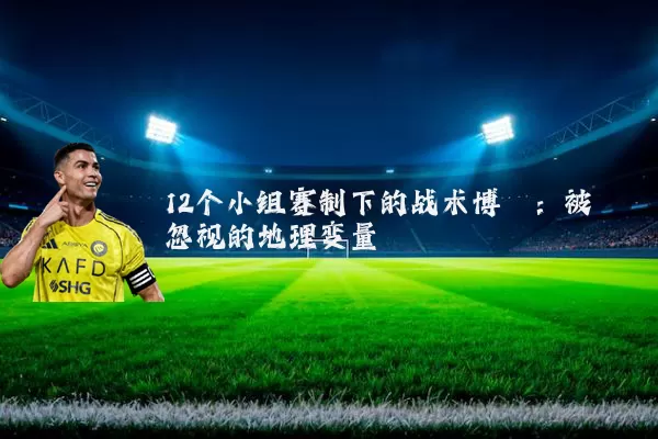 12个小组赛制下的战术博弈：被忽视的地理变量
