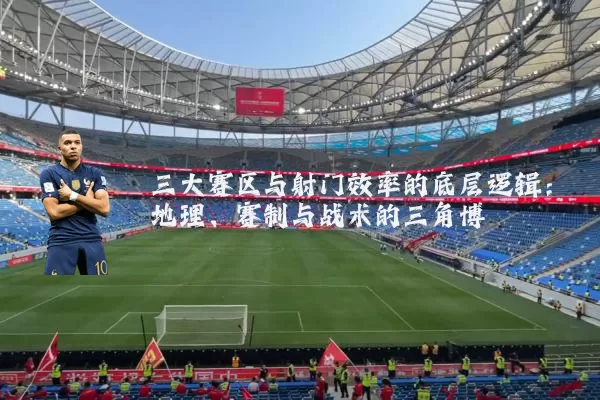 三大赛区与射门效率的底层逻辑:地理、赛制与战术的三角博弈