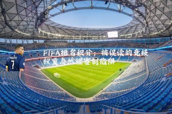 FIFA排名积分：被误读的竞技权重与地理赛制陷阱
