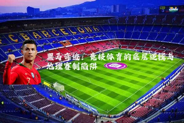 黑马奇迹:竞技体育的底层逻辑与地理赛制陷阱