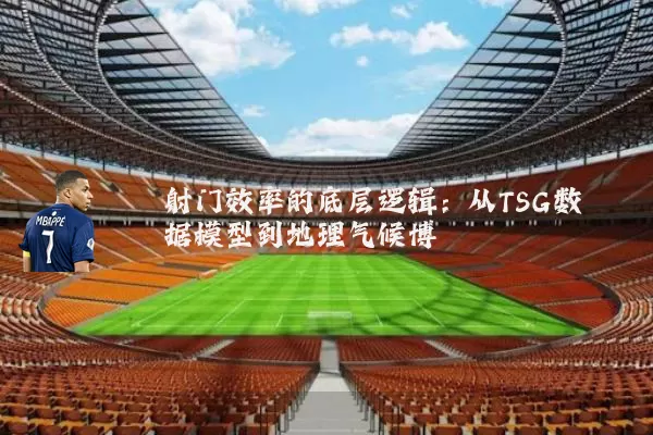 射门效率的底层逻辑:从TSG数据模型到地理气候博弈