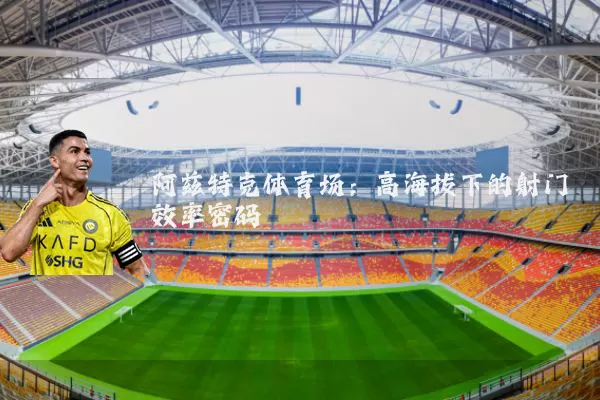 阿兹特克体育场：高海拔下的射门效率密码