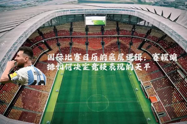 国际比赛日历的底层逻辑:赛程编排如何决定竞技表现的天平