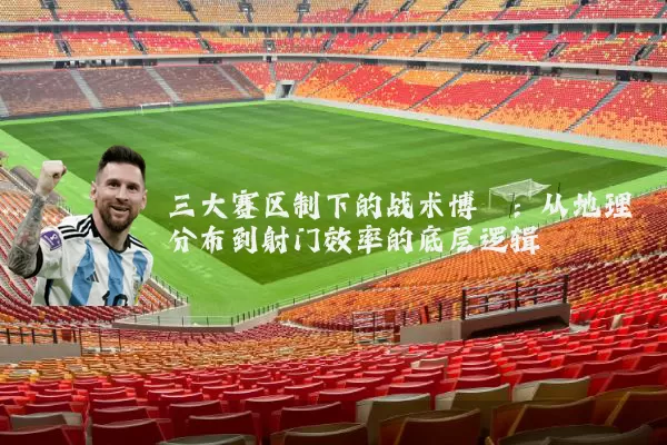 三大赛区制下的战术博弈:从地理分布到射门效率的底层逻辑