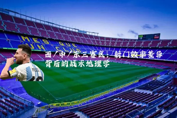 西/中/东三赛区:射门效率差异背后的战术地理学