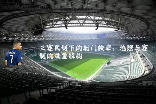 三赛区制下的射门效率：地理与赛制的双重解构