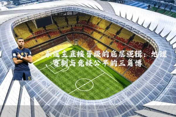 东道主直接晋级的底层逻辑:地理、赛制与竞技公平的三角博弈