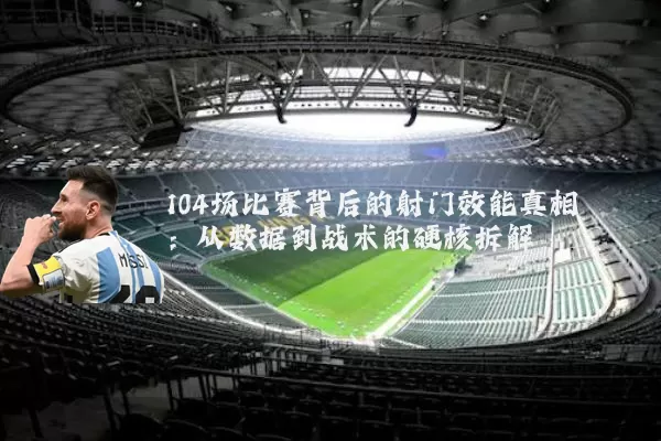 104场比赛背后的射门效能真相:从数据到战术的硬核拆解