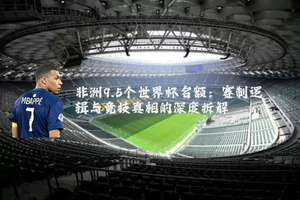 非洲9.5个世界杯名额:赛制逻辑与竞技真相的深度拆解