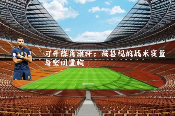 可升降角旗杆:被忽视的战术变量与空间重构